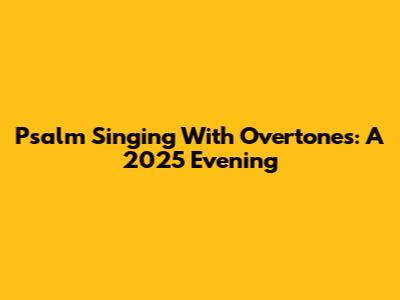 Psalm Singing With Overtones: A 2025 Evening