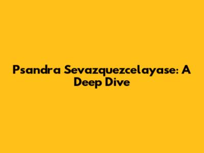 Psandra Sevazquezcelayase: A Deep Dive