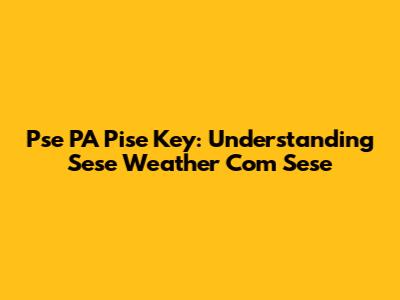 Pse PA Pise Key: Understanding Sese Weather Com Sese