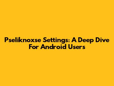 PseIiknoxse Settings: A Deep Dive For Android Users
