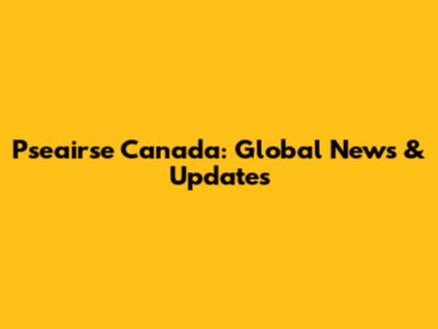 Pseairse Canada: Global News & Updates
