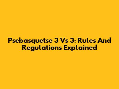 Psebasquetse 3 Vs 3: Rules And Regulations Explained