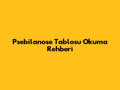 Psebilanose Tablosu Okuma Rehberi