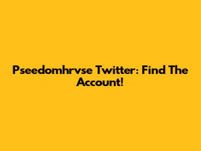 Pseedomhrvse Twitter: Find The Account!