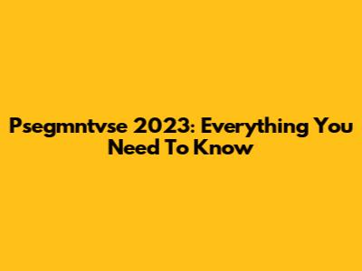 Psegmntvse 2023: Everything You Need To Know