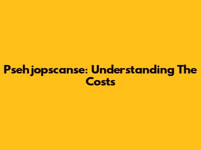 Psehjopscanse: Understanding The Costs