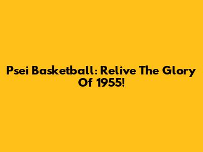 Psei Basketball: Relive The Glory Of 1955!
