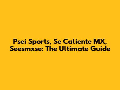 Psei Sports, Se Caliente MX, Seesmxse: The Ultimate Guide