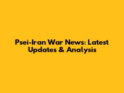 Psei-Iran War News: Latest Updates & Analysis