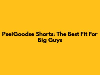 PseiGoodse Shorts: The Best Fit For Big Guys