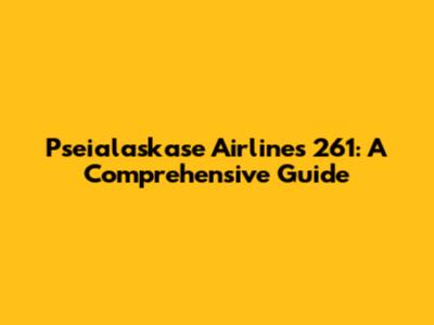 Pseialaskase Airlines 261: A Comprehensive Guide