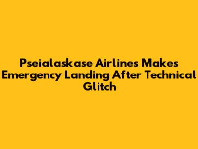 Pseialaskase Airlines Makes Emergency Landing After Technical Glitch