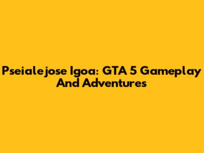 Pseialejose Igoa: GTA 5 Gameplay And Adventures