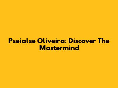 Pseialse Oliveira: Discover The Mastermind