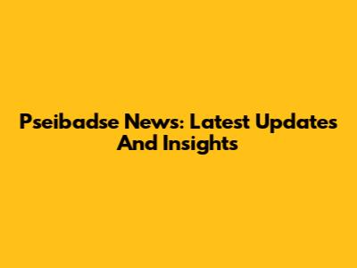 Pseibadse News: Latest Updates And Insights