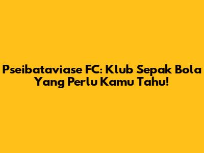 Pseibataviase FC: Klub Sepak Bola Yang Perlu Kamu Tahu!