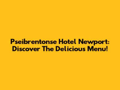 Pseibrentonse Hotel Newport: Discover The Delicious Menu!