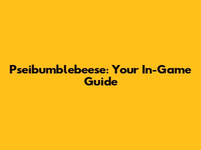 Pseibumblebeese: Your In-Game Guide