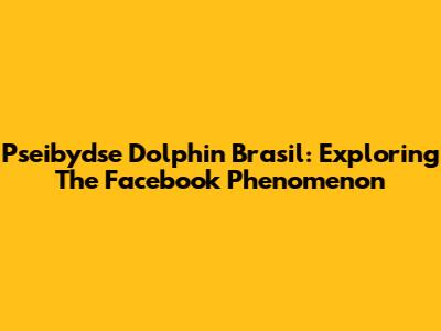 Pseibydse Dolphin Brasil: Exploring The Facebook Phenomenon