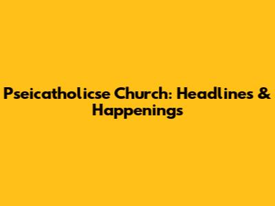 Pseicatholicse Church: Headlines & Happenings