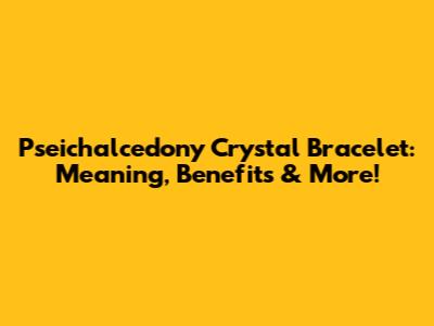 Pseichalcedony Crystal Bracelet: Meaning, Benefits & More!