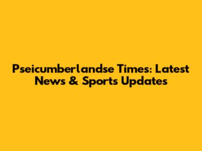 Pseicumberlandse Times: Latest News & Sports Updates
