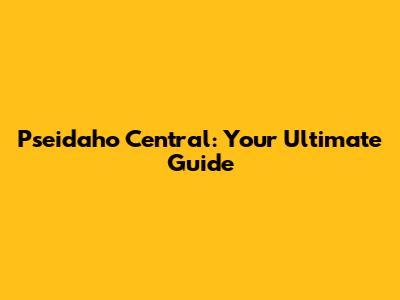 Pseidaho Central: Your Ultimate Guide