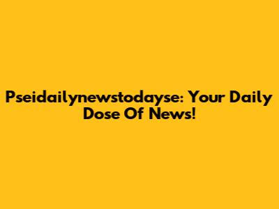 Pseidailynewstodayse: Your Daily Dose Of News!