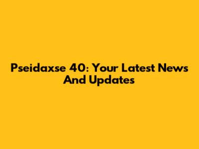 Pseidaxse 40: Your Latest News And Updates