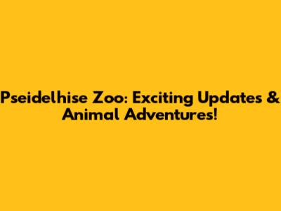 Pseidelhise Zoo: Exciting Updates & Animal Adventures!