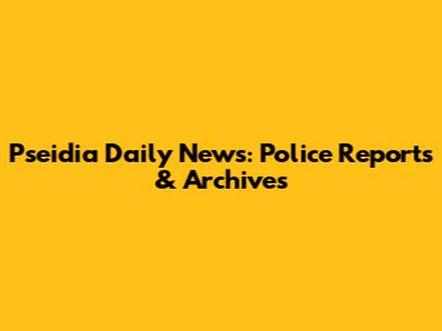 Pseidia Daily News: Police Reports & Archives