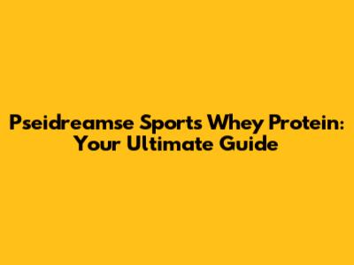Pseidreamse Sports Whey Protein: Your Ultimate Guide