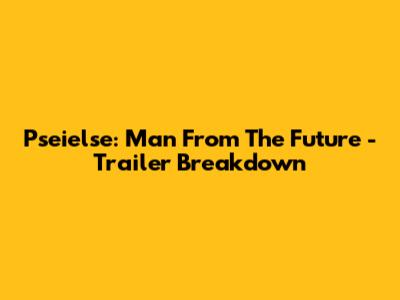Pseielse: Man From The Future - Trailer Breakdown