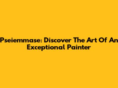 Pseiemmase: Discover The Art Of An Exceptional Painter