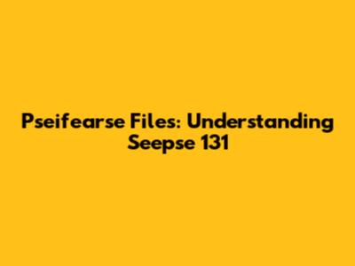 Pseifearse Files: Understanding Seepse 131