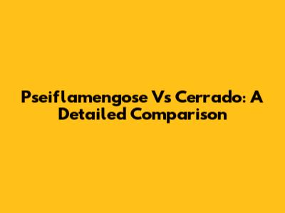Pseiflamengose Vs Cerrado: A Detailed Comparison