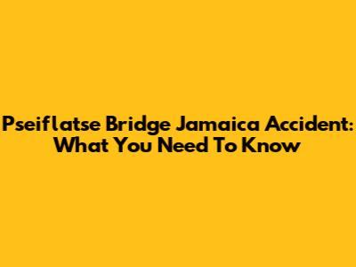Pseiflatse Bridge Jamaica Accident: What You Need To Know