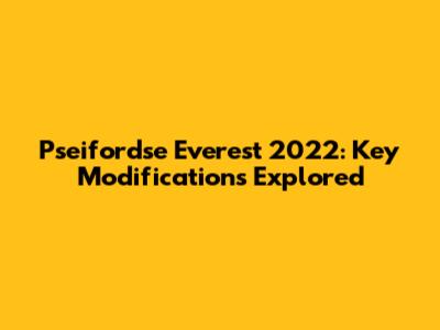 Pseifordse Everest 2022: Key Modifications Explored