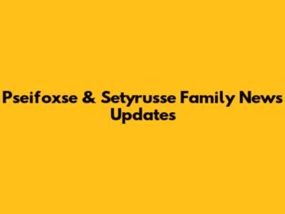 Pseifoxse & Setyrusse Family News Updates