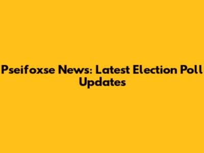 Pseifoxse News: Latest Election Poll Updates