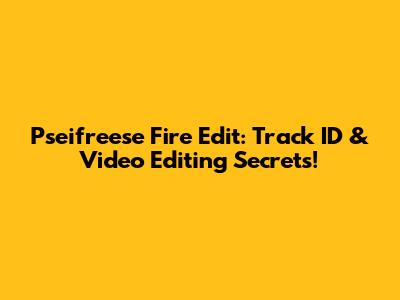 Pseifreese Fire Edit: Track ID & Video Editing Secrets!