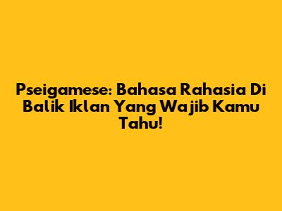 Pseigamese: Bahasa Rahasia Di Balik Iklan Yang Wajib Kamu Tahu!