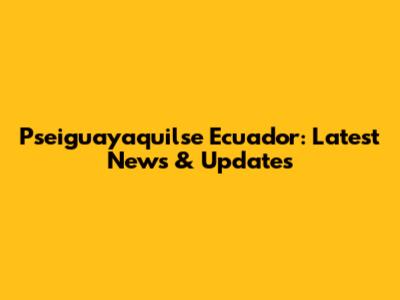 Pseiguayaquilse Ecuador: Latest News & Updates