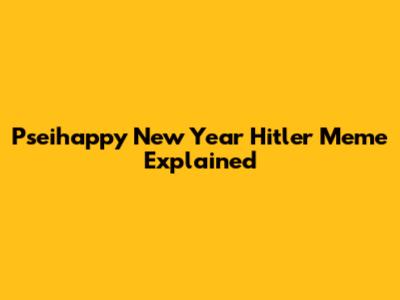 Pseihappy New Year Hitler Meme Explained