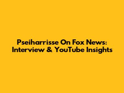 Pseiharrisse On Fox News: Interview & YouTube Insights