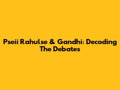 Pseii Rahulse & Gandhi: Decoding The Debates