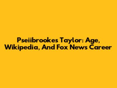 Pseiibrooke's Taylor: Age, Wikipedia, And Fox News Career