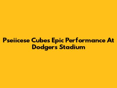 Pseiicese Cube's Epic Performance At Dodgers Stadium