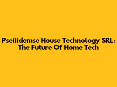 Pseiiidemse House Technology SRL: The Future Of Home Tech