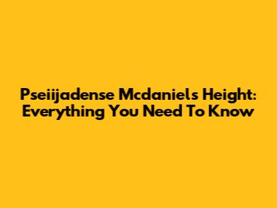Pseiijadense Mcdaniels Height: Everything You Need To Know